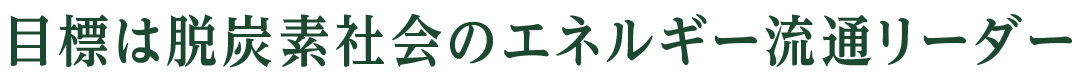目標は脱炭素社会のエネルギー流通リーダー
